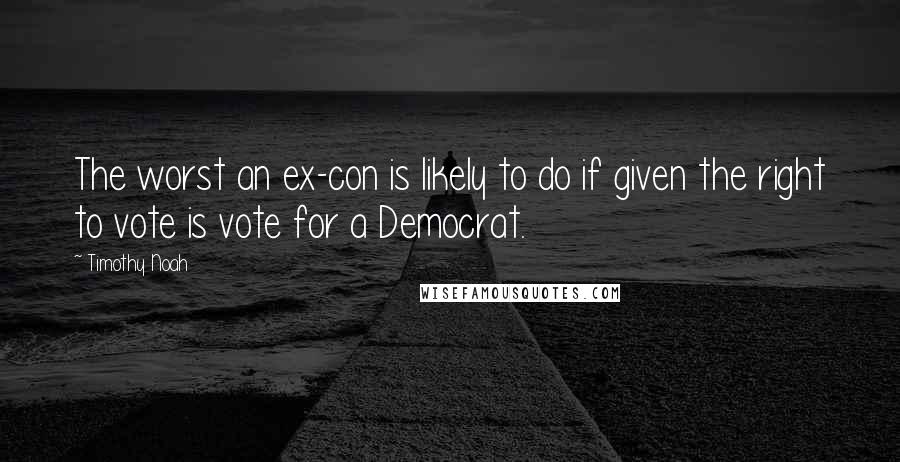 Timothy Noah Quotes: The worst an ex-con is likely to do if given the right to vote is vote for a Democrat.