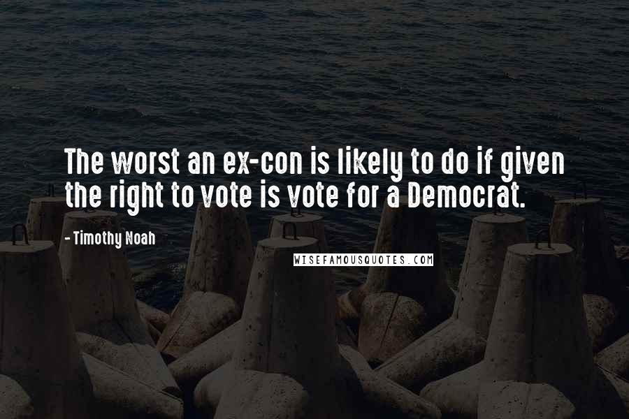 Timothy Noah Quotes: The worst an ex-con is likely to do if given the right to vote is vote for a Democrat.