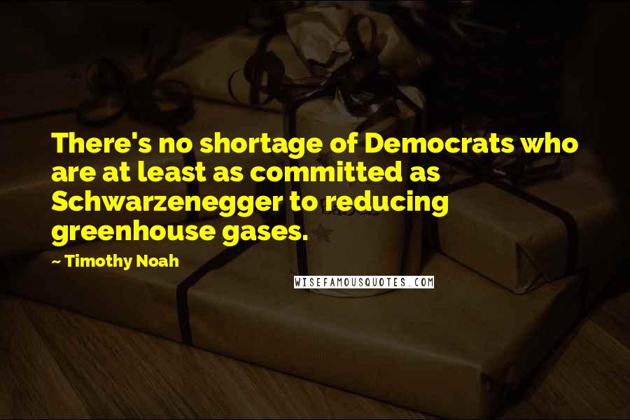 Timothy Noah Quotes: There's no shortage of Democrats who are at least as committed as Schwarzenegger to reducing greenhouse gases.