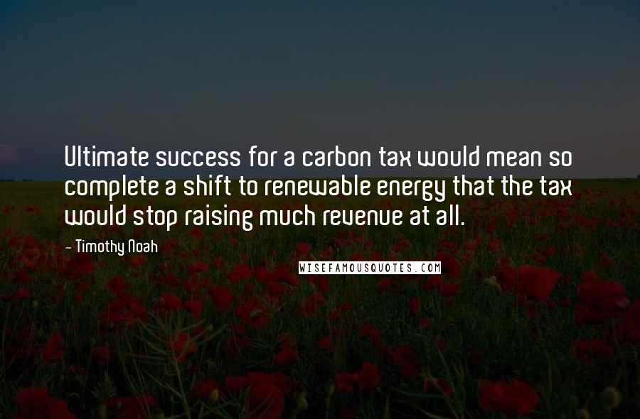 Timothy Noah Quotes: Ultimate success for a carbon tax would mean so complete a shift to renewable energy that the tax would stop raising much revenue at all.