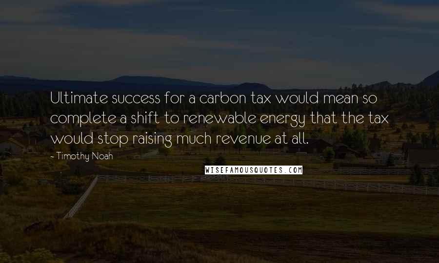 Timothy Noah Quotes: Ultimate success for a carbon tax would mean so complete a shift to renewable energy that the tax would stop raising much revenue at all.