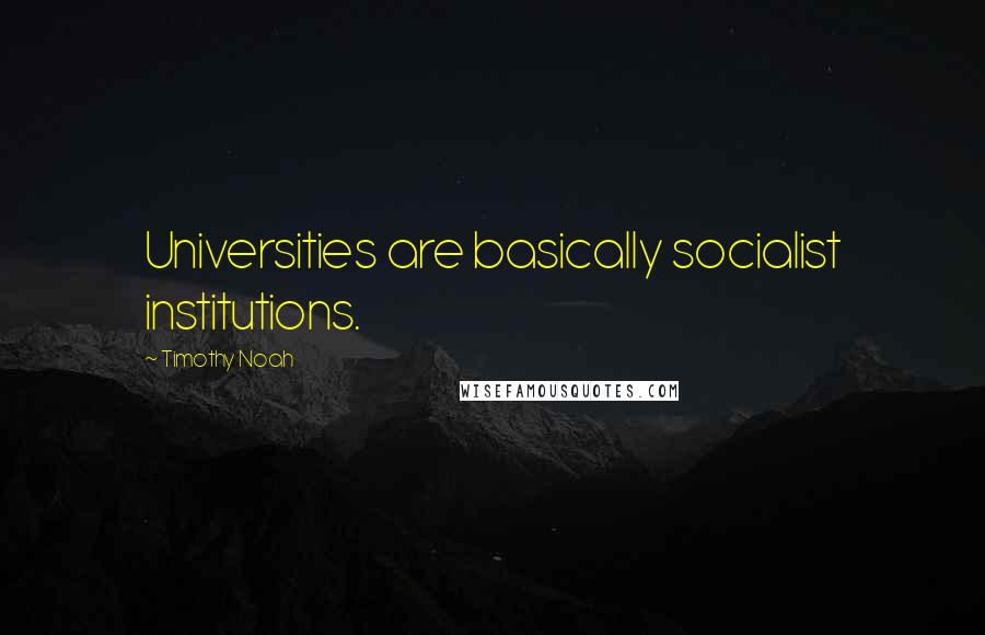 Timothy Noah Quotes: Universities are basically socialist institutions.