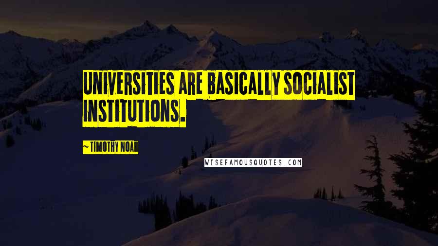 Timothy Noah Quotes: Universities are basically socialist institutions.