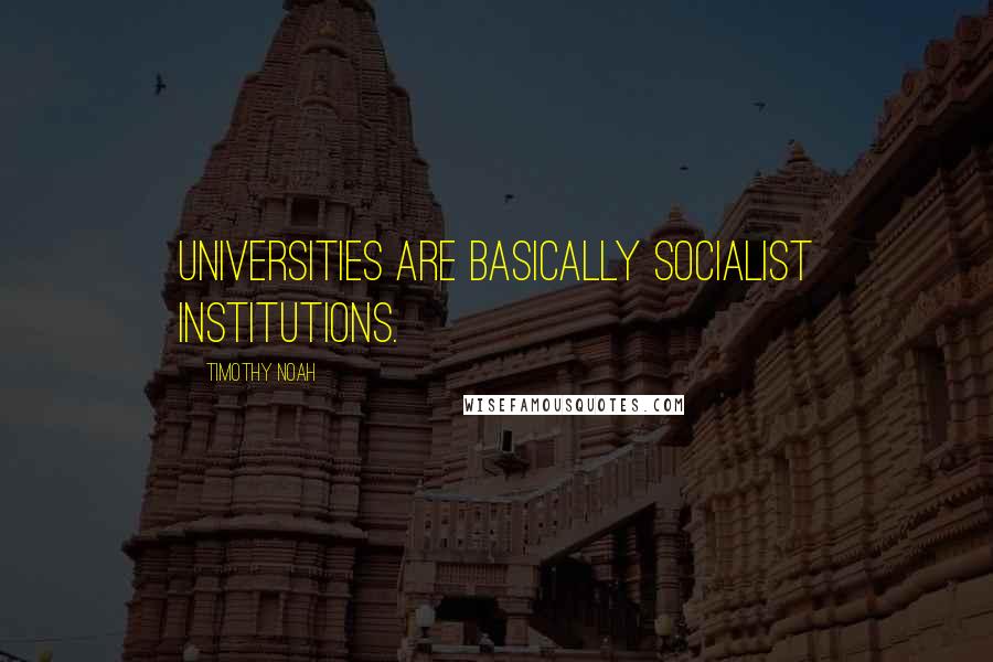 Timothy Noah Quotes: Universities are basically socialist institutions.