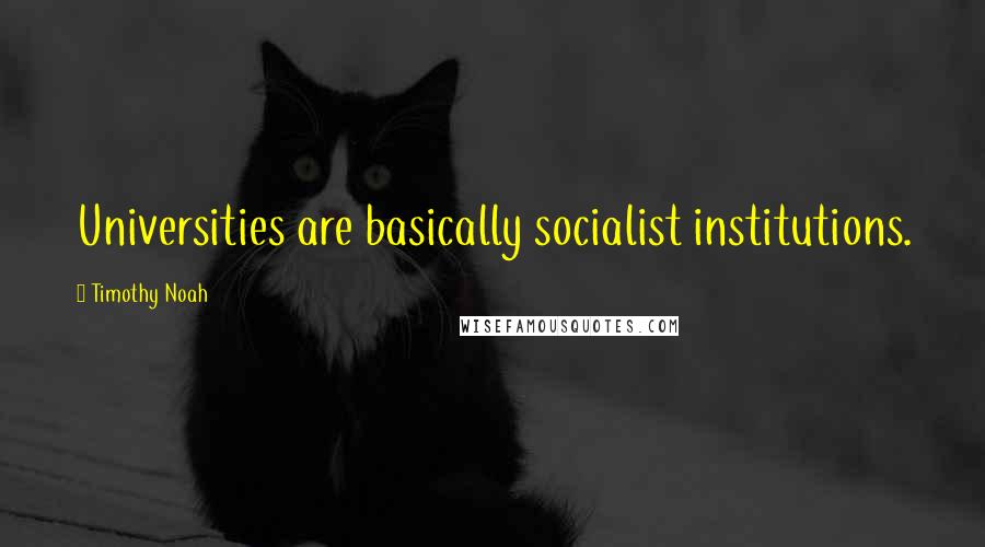 Timothy Noah Quotes: Universities are basically socialist institutions.