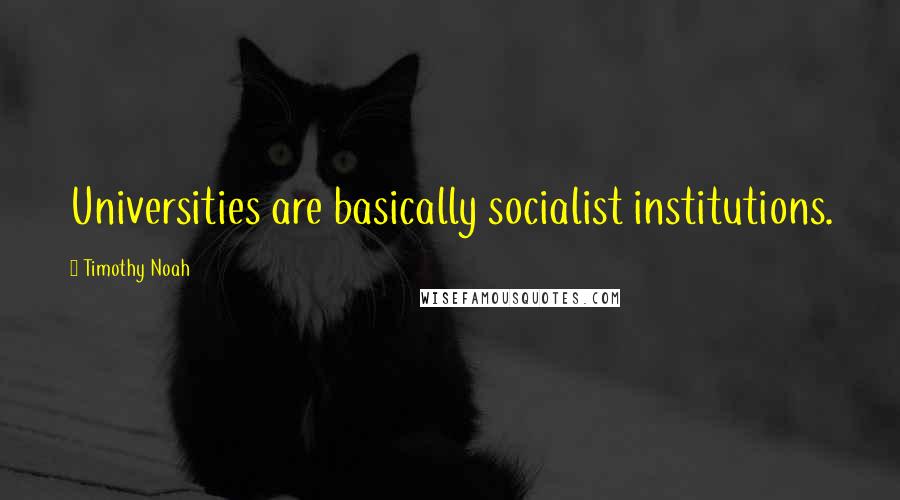 Timothy Noah Quotes: Universities are basically socialist institutions.