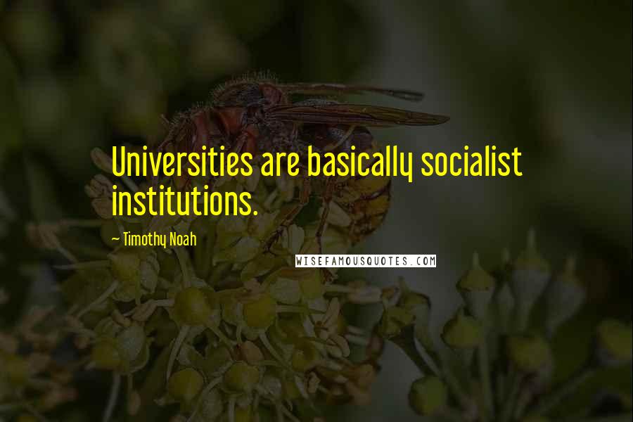 Timothy Noah Quotes: Universities are basically socialist institutions.