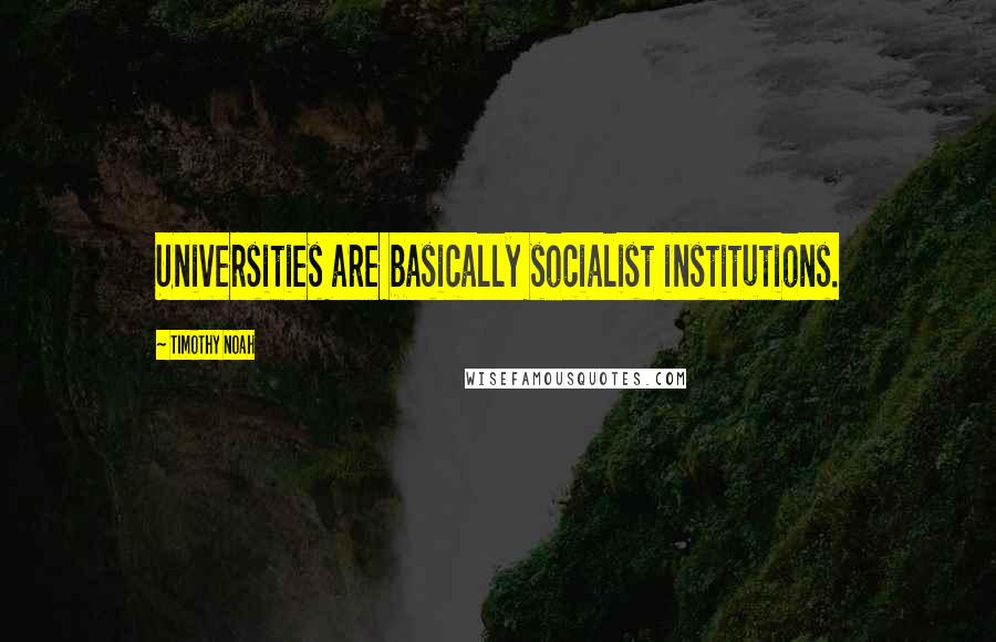 Timothy Noah Quotes: Universities are basically socialist institutions.