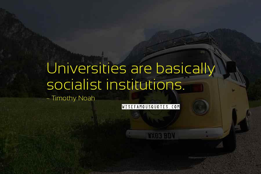 Timothy Noah Quotes: Universities are basically socialist institutions.