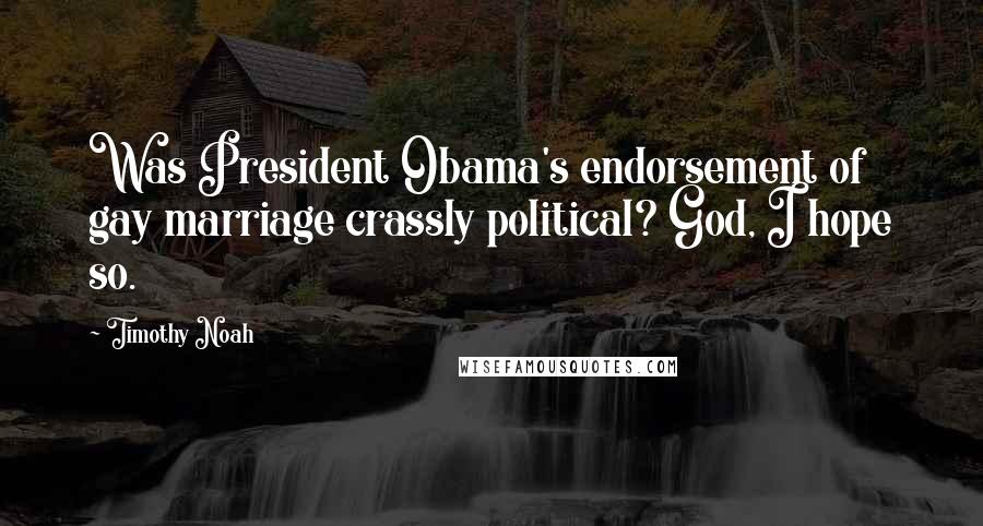 Timothy Noah Quotes: Was President Obama's endorsement of gay marriage crassly political? God, I hope so.