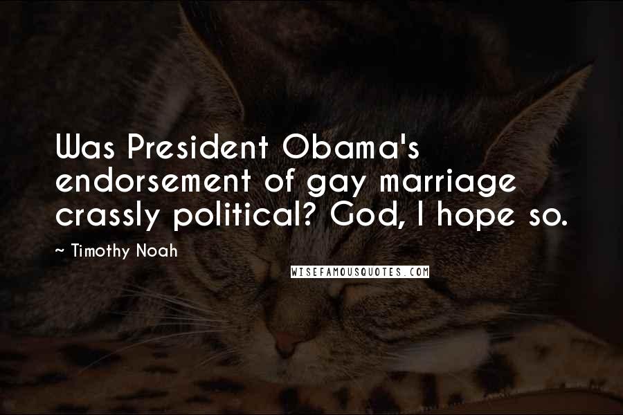 Timothy Noah Quotes: Was President Obama's endorsement of gay marriage crassly political? God, I hope so.