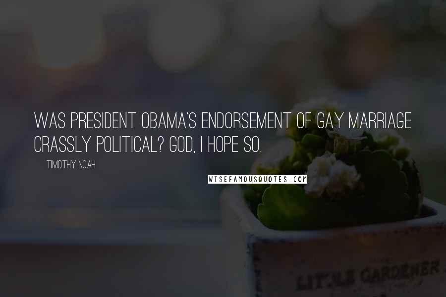 Timothy Noah Quotes: Was President Obama's endorsement of gay marriage crassly political? God, I hope so.