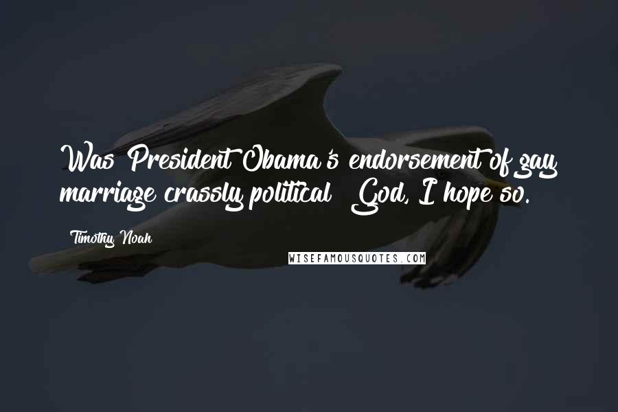 Timothy Noah Quotes: Was President Obama's endorsement of gay marriage crassly political? God, I hope so.
