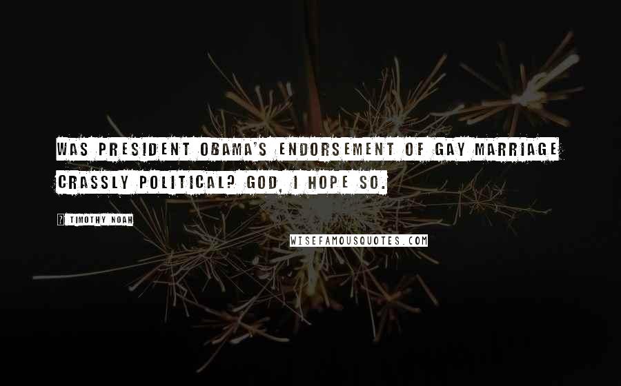 Timothy Noah Quotes: Was President Obama's endorsement of gay marriage crassly political? God, I hope so.