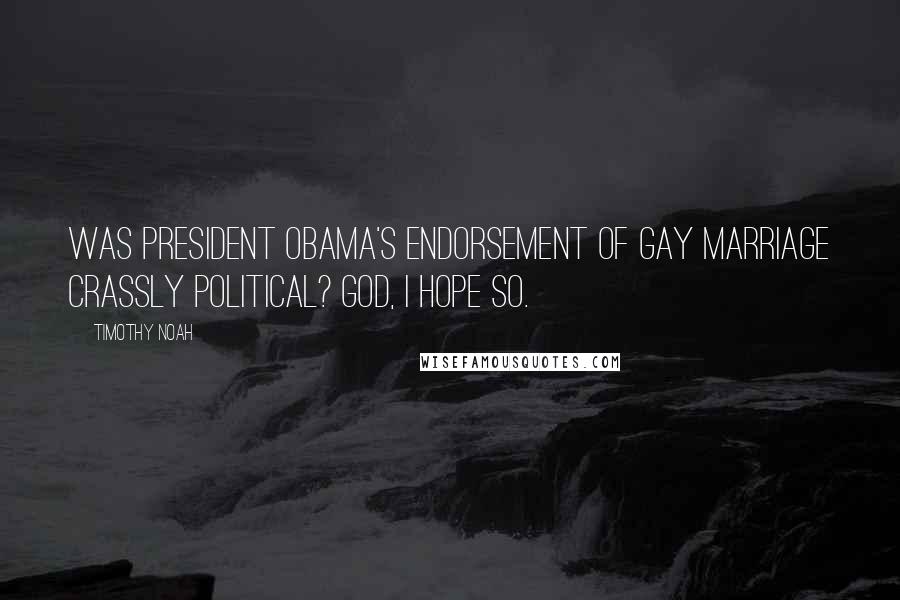 Timothy Noah Quotes: Was President Obama's endorsement of gay marriage crassly political? God, I hope so.