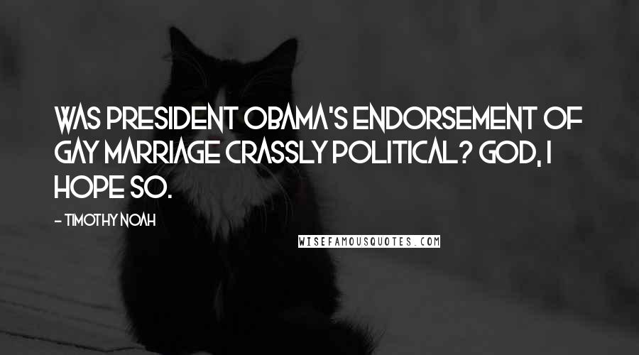 Timothy Noah Quotes: Was President Obama's endorsement of gay marriage crassly political? God, I hope so.