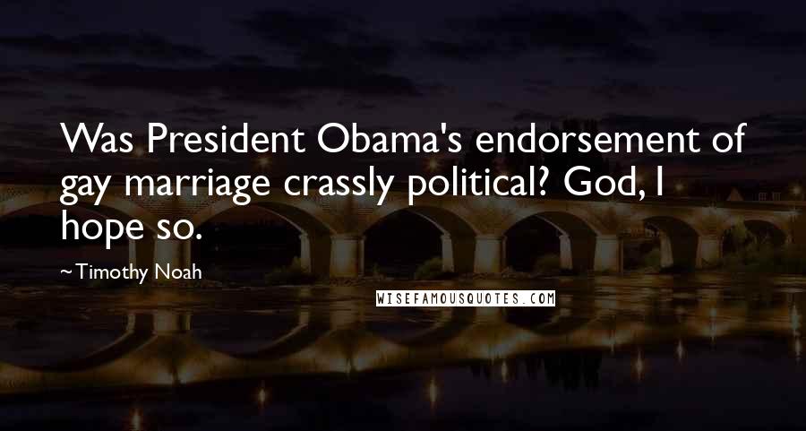 Timothy Noah Quotes: Was President Obama's endorsement of gay marriage crassly political? God, I hope so.