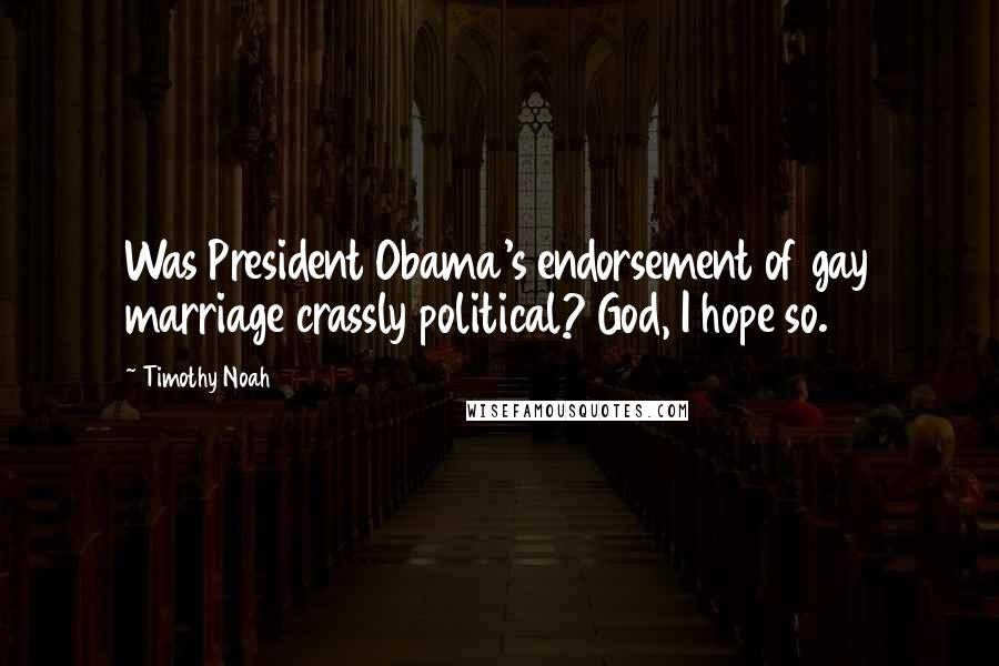 Timothy Noah Quotes: Was President Obama's endorsement of gay marriage crassly political? God, I hope so.