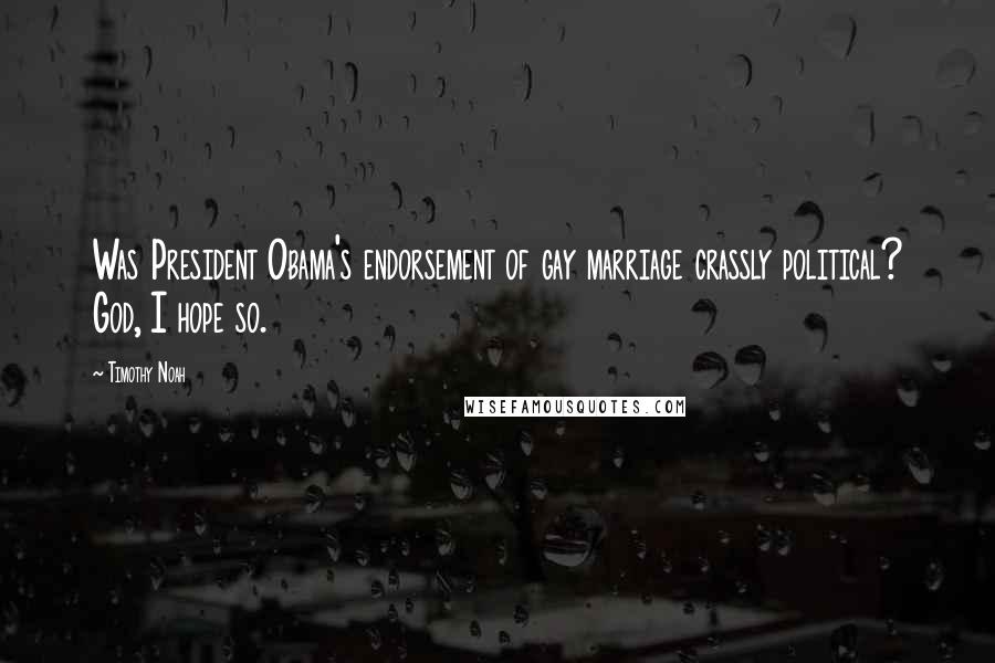 Timothy Noah Quotes: Was President Obama's endorsement of gay marriage crassly political? God, I hope so.