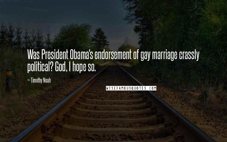 Timothy Noah Quotes: Was President Obama's endorsement of gay marriage crassly political? God, I hope so.