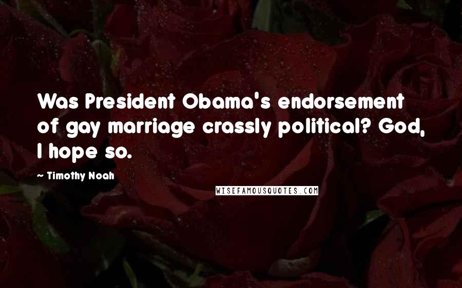 Timothy Noah Quotes: Was President Obama's endorsement of gay marriage crassly political? God, I hope so.