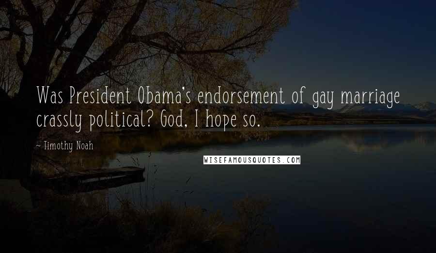 Timothy Noah Quotes: Was President Obama's endorsement of gay marriage crassly political? God, I hope so.