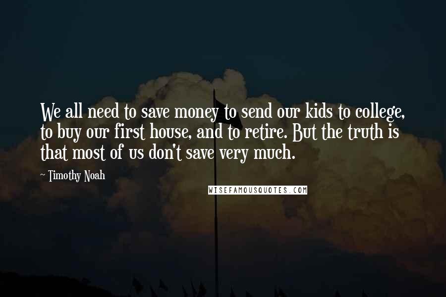 Timothy Noah Quotes: We all need to save money to send our kids to college, to buy our first house, and to retire. But the truth is that most of us don't save very much.