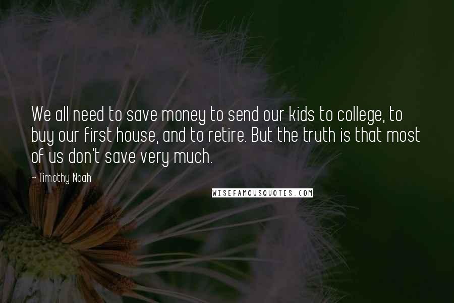 Timothy Noah Quotes: We all need to save money to send our kids to college, to buy our first house, and to retire. But the truth is that most of us don't save very much.