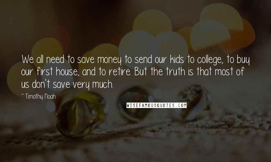 Timothy Noah Quotes: We all need to save money to send our kids to college, to buy our first house, and to retire. But the truth is that most of us don't save very much.