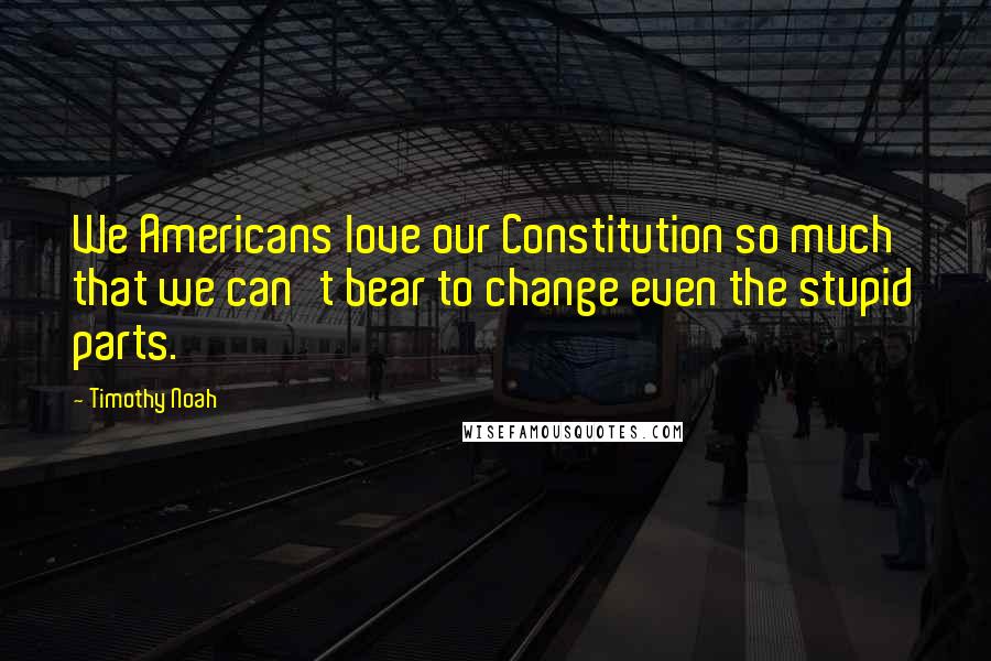 Timothy Noah Quotes: We Americans love our Constitution so much that we can't bear to change even the stupid parts.