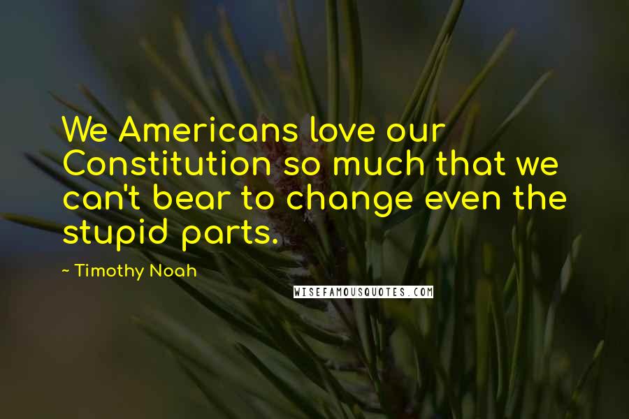 Timothy Noah Quotes: We Americans love our Constitution so much that we can't bear to change even the stupid parts.