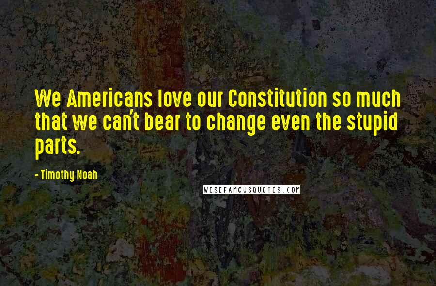 Timothy Noah Quotes: We Americans love our Constitution so much that we can't bear to change even the stupid parts.