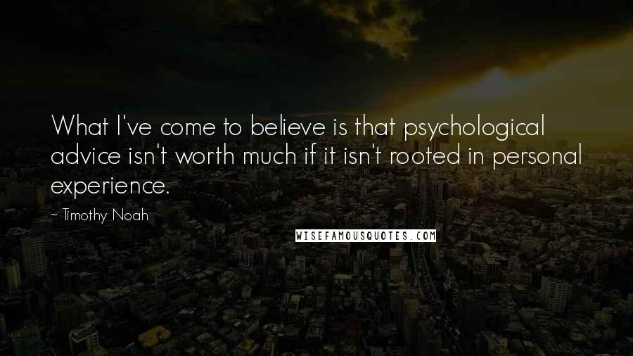 Timothy Noah Quotes: What I've come to believe is that psychological advice isn't worth much if it isn't rooted in personal experience.