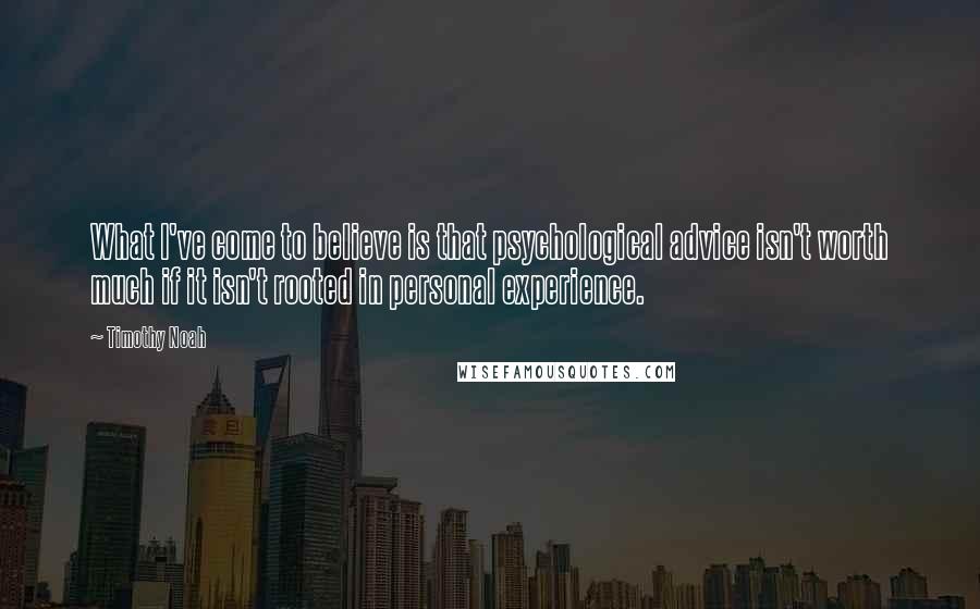 Timothy Noah Quotes: What I've come to believe is that psychological advice isn't worth much if it isn't rooted in personal experience.