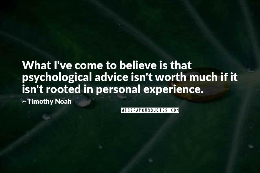 Timothy Noah Quotes: What I've come to believe is that psychological advice isn't worth much if it isn't rooted in personal experience.
