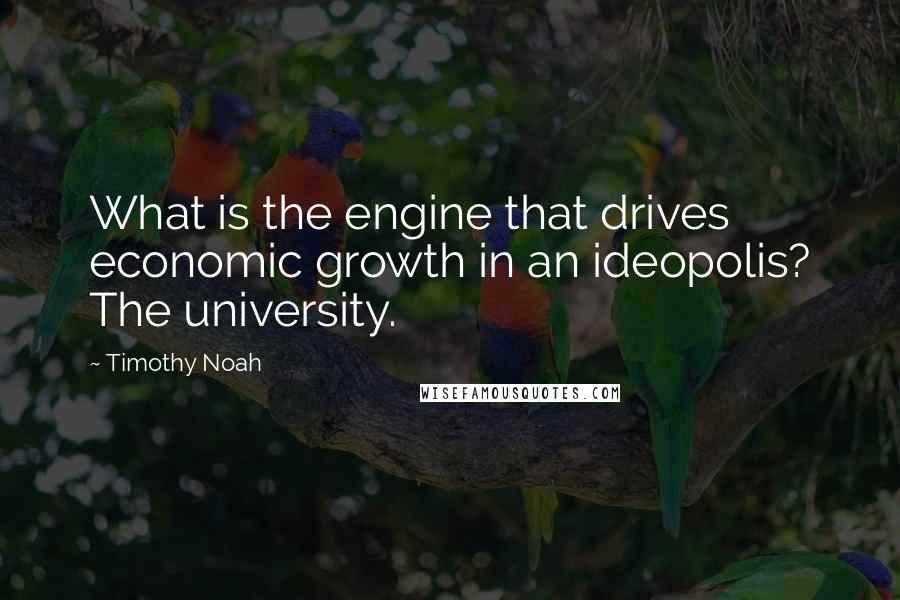 Timothy Noah Quotes: What is the engine that drives economic growth in an ideopolis? The university.
