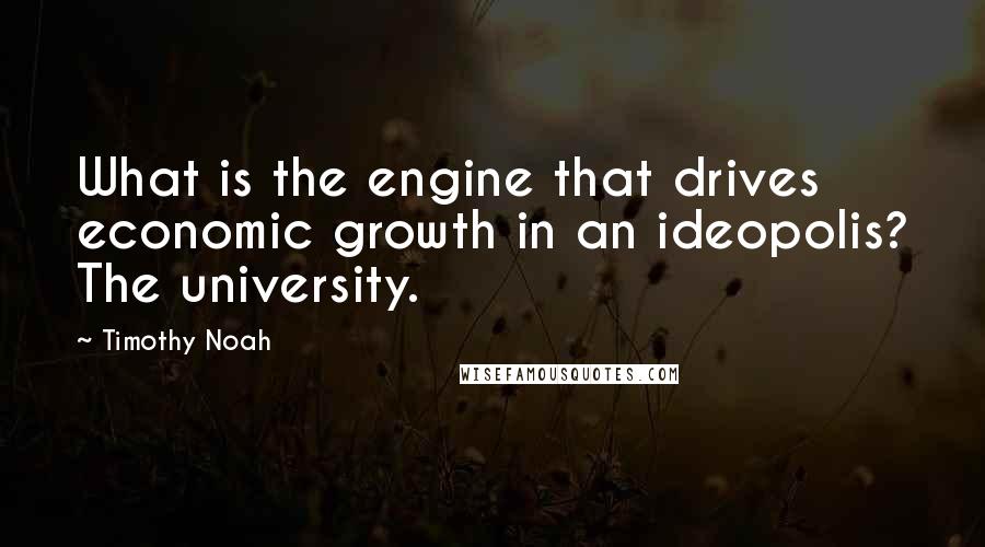 Timothy Noah Quotes: What is the engine that drives economic growth in an ideopolis? The university.