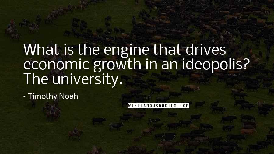 Timothy Noah Quotes: What is the engine that drives economic growth in an ideopolis? The university.