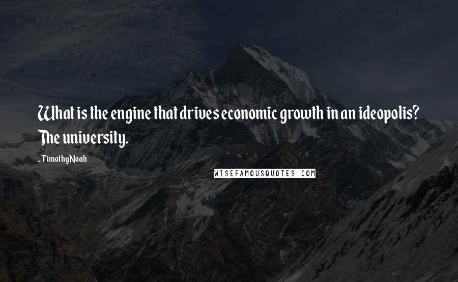 Timothy Noah Quotes: What is the engine that drives economic growth in an ideopolis? The university.