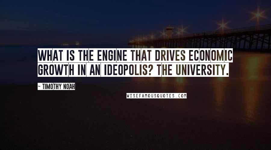 Timothy Noah Quotes: What is the engine that drives economic growth in an ideopolis? The university.