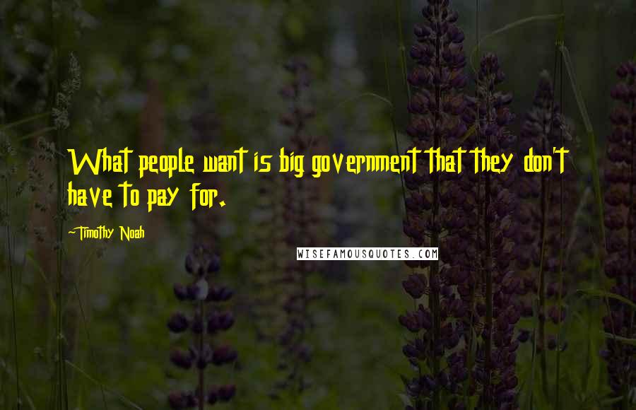 Timothy Noah Quotes: What people want is big government that they don't have to pay for.