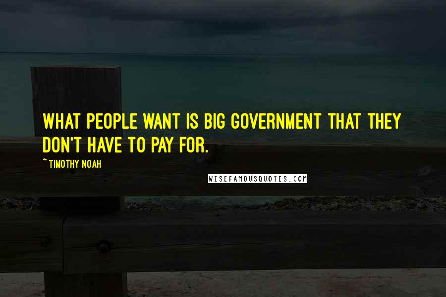 Timothy Noah Quotes: What people want is big government that they don't have to pay for.