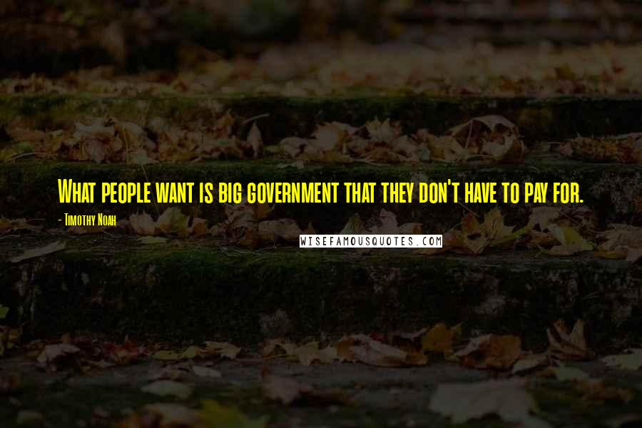 Timothy Noah Quotes: What people want is big government that they don't have to pay for.