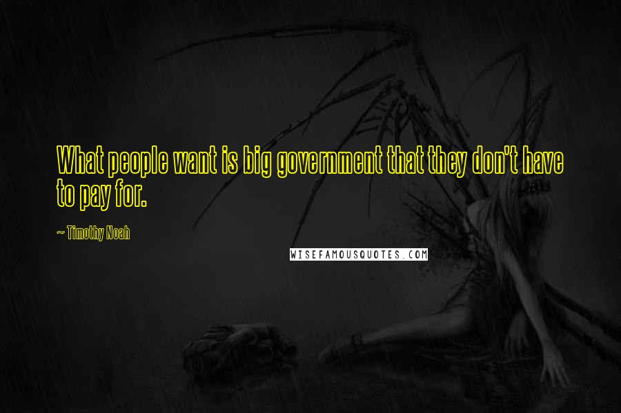 Timothy Noah Quotes: What people want is big government that they don't have to pay for.