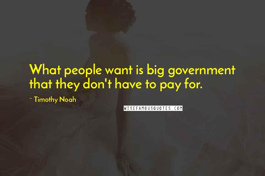 Timothy Noah Quotes: What people want is big government that they don't have to pay for.