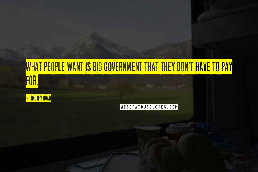 Timothy Noah Quotes: What people want is big government that they don't have to pay for.