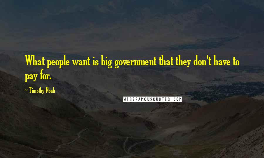 Timothy Noah Quotes: What people want is big government that they don't have to pay for.