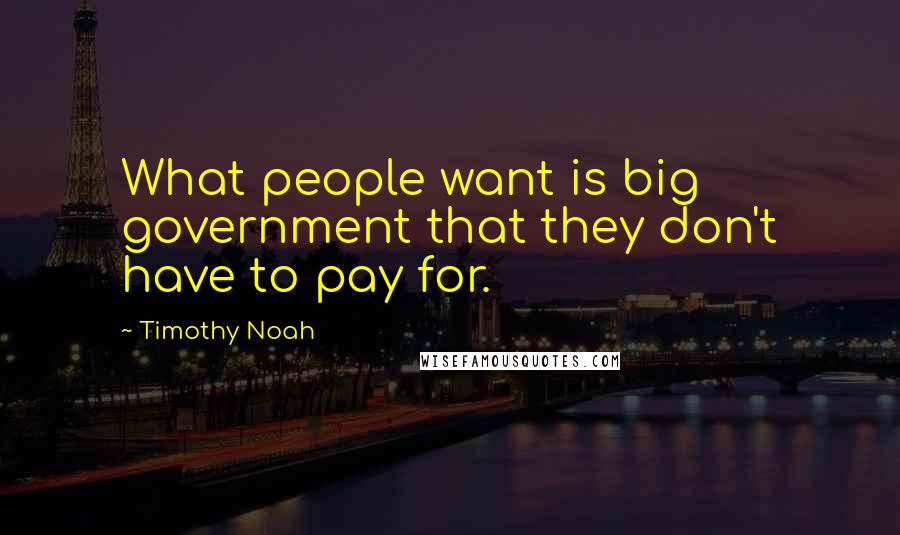 Timothy Noah Quotes: What people want is big government that they don't have to pay for.