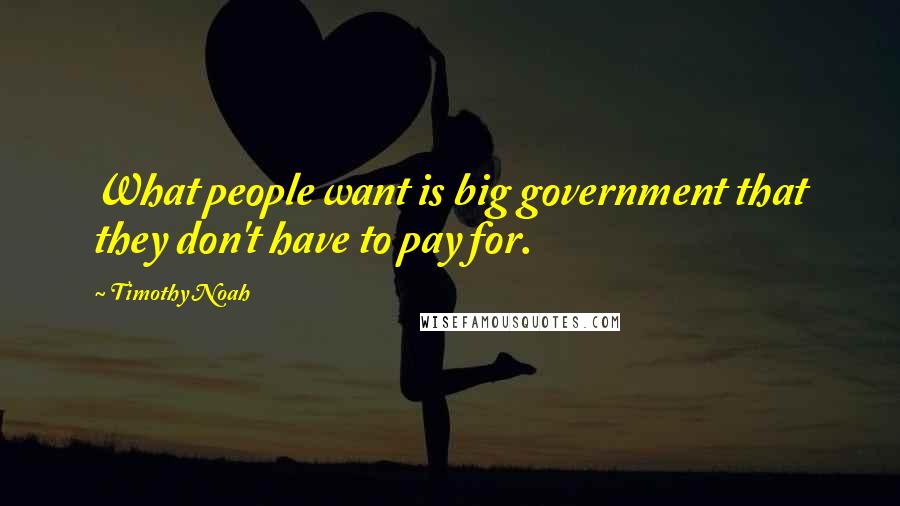 Timothy Noah Quotes: What people want is big government that they don't have to pay for.