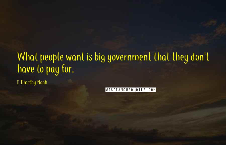 Timothy Noah Quotes: What people want is big government that they don't have to pay for.